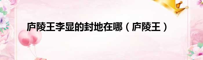 庐陵王李显的封地在哪 庐陵王