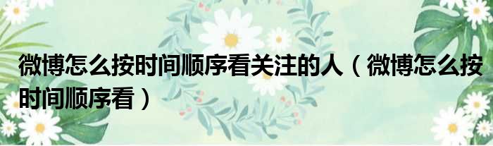 微博怎么按时间顺序看关注的人 微博怎么按时间顺序看