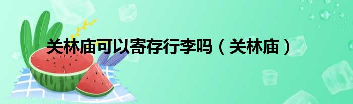 关林庙可以寄存行李吗 关林庙
