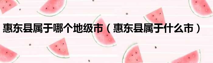 惠东县属于哪个地级市 惠东县属于什么市