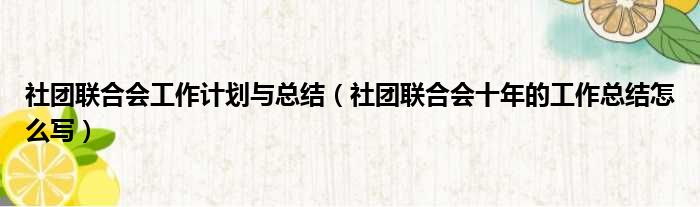 社团联合会工作计划与总结 社团联合会十年的工作总结怎么写