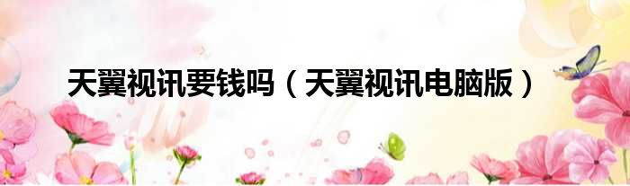 天翼视讯要钱吗 天翼视讯电脑版
