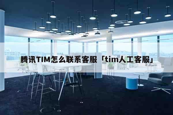 腾讯TIM怎么联系客服「tim人工客服」 科普 腾讯TIM怎么联系客服「tim人工客服」 科普
