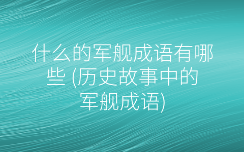 什么的军舰成语有哪些 (历史故事中的军舰成语)