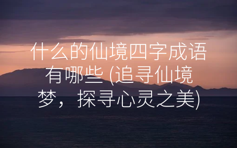 什么的仙境四字成语有哪些 (追寻仙境梦，探寻心灵之美)