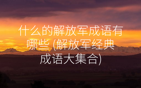 什么的解放军成语有哪些 (解放军经典成语大集合)