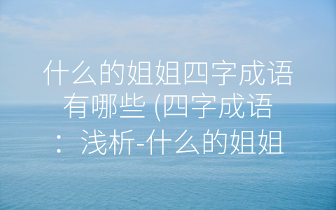 什么的姐姐四字成语有哪些 (四字成语：浅析-什么的姐姐”)