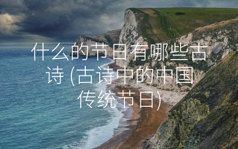什么的节日有哪些古诗 (古诗中的中国传统节日)