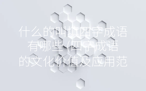 什么的叫填四字成语有哪些 (四字成语的文化价值及应用范围)