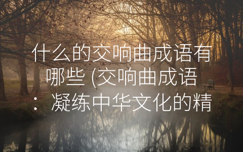 什么的交响曲成语有哪些 (交响曲成语：凝练中华文化的精华)