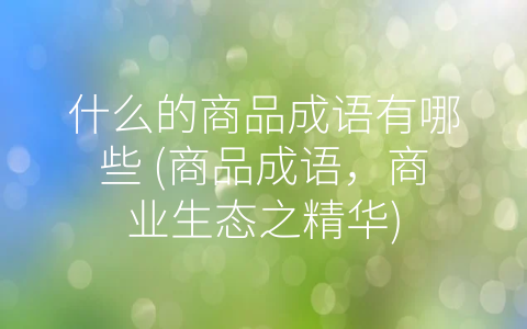 什么的商品成语有哪些 (商品成语，商业生态之精华)