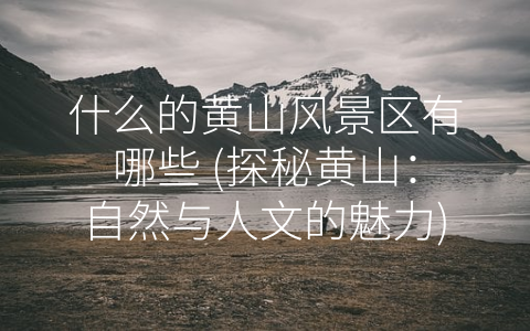什么的黄山风景区有哪些 (探秘黄山：自然与人文的魅力)