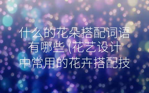 什么的花朵搭配词语有哪些 (花艺设计中常用的花卉搭配技巧)