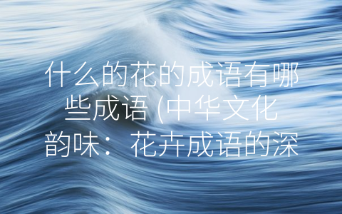 什么的花的成语有哪些成语 (中华文化韵味：花卉成语的深刻寓意)