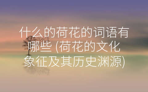 什么的荷花的词语有哪些 (荷花的文化象征及其历史渊源)