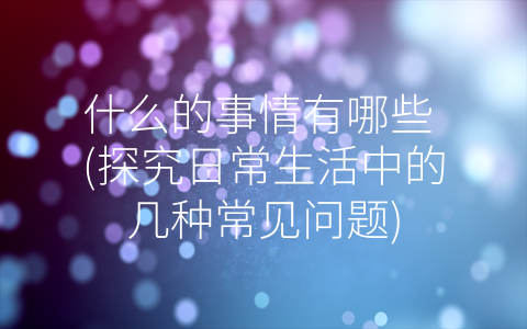 什么的事情有哪些 探究日常生活中的几种常见问题