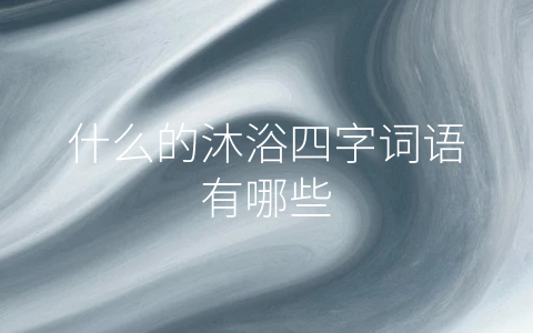 什么的沐浴四字词语有哪些