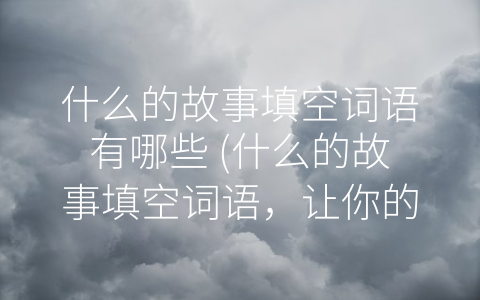 什么的故事填空词语有哪些 什么的故事填空词语 让你的创造力大爆发！