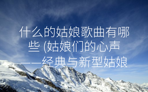 什么的姑娘歌曲有哪些 姑娘们的心声——经典与新型姑娘歌曲全景式解析