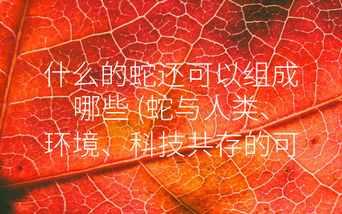 什么的蛇还可以组成哪些 蛇与人类、环境、科技共存的可能性