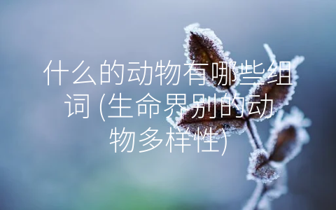 什么的动物有哪些组词 生命界别的动物多样性