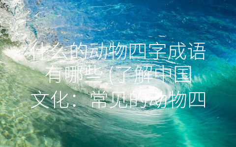 什么的动物四字成语有哪些 了解中国文化：常见的动物四字成语