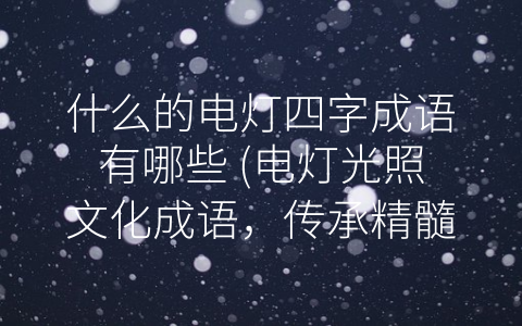 什么的电灯四字成语有哪些 电灯光照文化成语 传承精髓弘扬风范