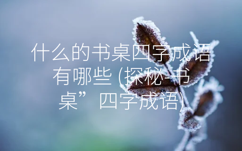什么的书桌四字成语有哪些 探秘 书桌”四字成语