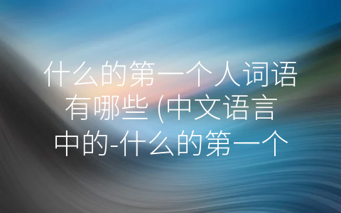 什么的第一个人词语有哪些 中文语言中的 什么的第一个人”词语