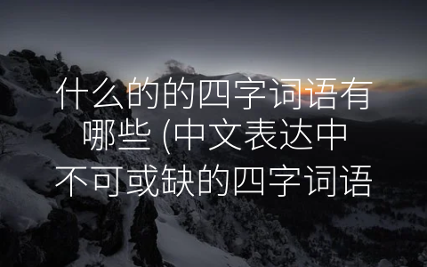 什么的的四字词语有哪些 中文表达中不可或缺的四字词语。