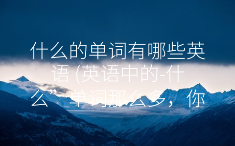 什么的单词有哪些英语 英语中的 什么”单词那么多 你知道吗