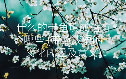 什么的带鱼填成语有哪些 带鱼成语的文化内涵及意义