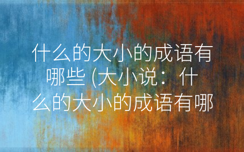 什么的大小的成语有哪些 大小说：什么的大小的成语有哪些