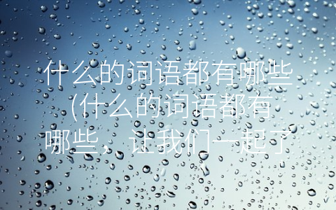什么的词语都有哪些 (什么的词语都有哪些，让我们一起了解吧。)