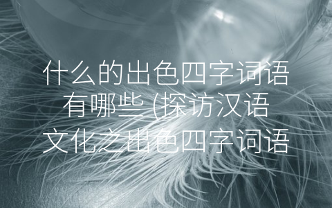 什么的出色四字词语有哪些 (探访汉语文化之出色四字词语)
