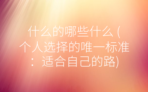 什么的哪些什么 (个人选择的唯一标准：适合自己的路)