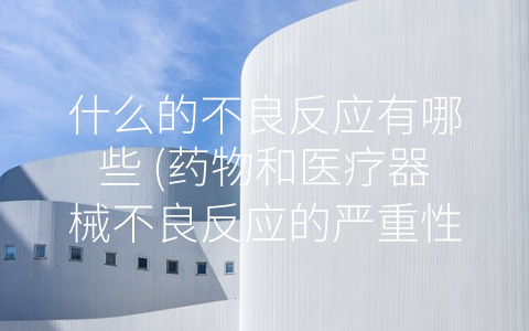 什么的不良反应有哪些 (药物和医疗器械不良反应的严重性和预防方法)