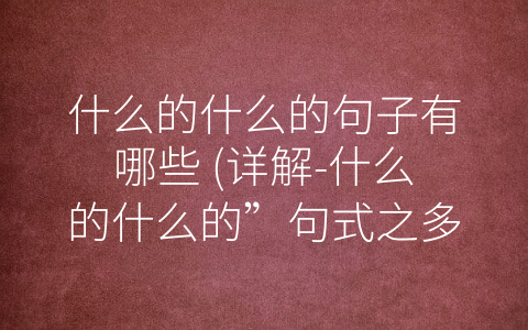 什么的什么的句子有哪些 (详解-什么的什么的”句式之多种表达方式)