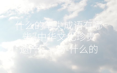 什么的笔尖成语有哪些 (中华文化珍贵遗产——与-什么的笔尖”相关的成语)