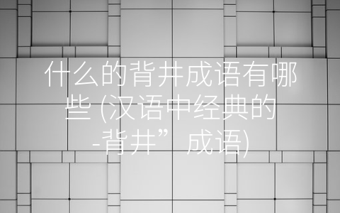 什么的背井成语有哪些 (汉语中经典的-背井”成语)