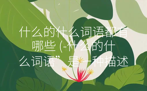 什么的什么词语都有哪些 (-什么的什么词语”是一种描述广泛性和多样性的表达方式)