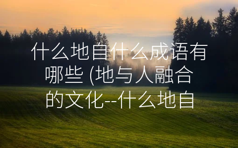 什么地自什么成语有哪些 (地与人融合的文化--什么地自什么”类的成语)