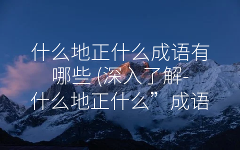 什么地正什么成语有哪些 (深入了解-什么地正什么”成语，感受中华文化深厚底蕴)