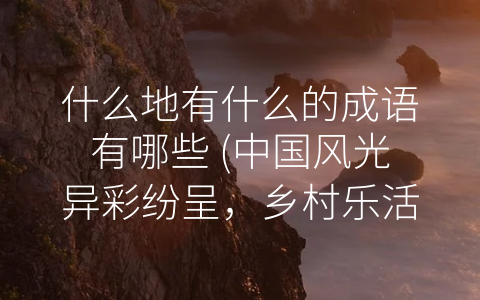 什么地有什么的成语有哪些 (中国风光异彩纷呈，乡村乐活时尚新生活)