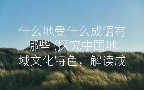 什么地受什么成语有哪些 (探究中国地域文化特色，解读成语深刻内涵)