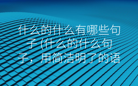 什么的什么有哪些句子 (什么的什么句子，用简洁明了的语言表现您的思想和观点)