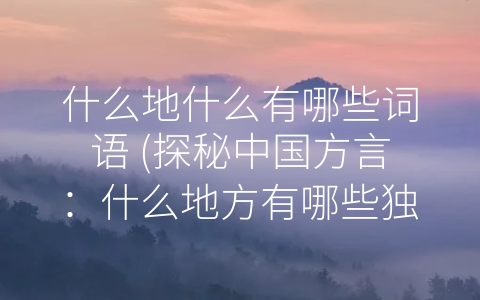 什么地什么有哪些词语 (探秘中国方言：什么地方有哪些独特的词语？)