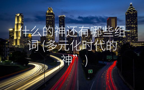 什么的神还有哪些组词 (多元化时代的-神”)