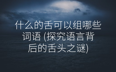 什么的舌可以组哪些词语 (探究语言背后的舌头之谜)