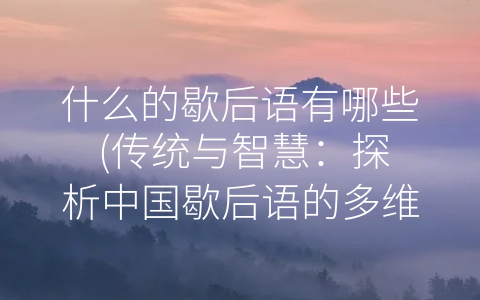 什么的歇后语有哪些 (传统与智慧：探析中国歇后语的多维魅力)